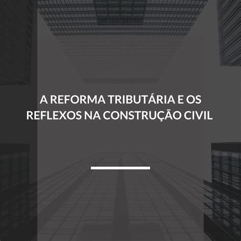 A Reforma TributÁria E Os Reflexos Na ConstruÇÃo Civil Mlf Consultoria