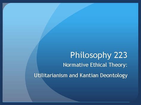 Philosophy 223 Normative Ethical Theory Utilitarianism And Kantian