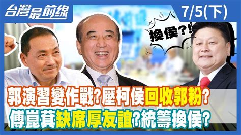 郭演習變作戰？壓柯侯回收郭粉？ 傅崑萁缺席厚友誼？統籌換侯？【台灣最前線】20230705下 Youtube