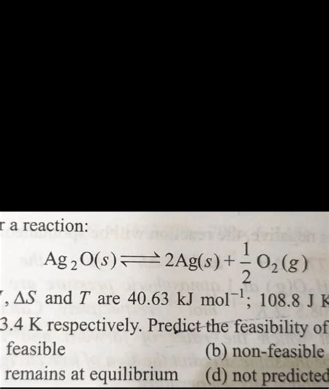 For the reaction, Ag2O(s) 2Ag(s) + 12O2(g) Δ H,Δ S,Δ T are 40.63 kJ mol ...