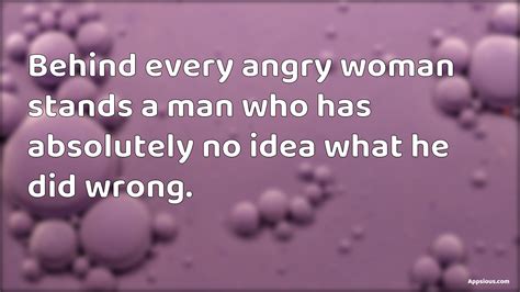 Behind Every Angry Woman Stands A Man Who Has Absolutely No Idea What