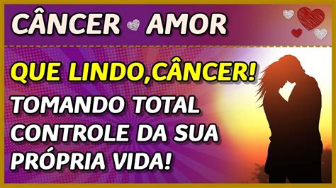 CÂncer ♋️💖 Amor 💖 Que Lindo CÂncer 🌞💖🥰 Tomando O Controle Da