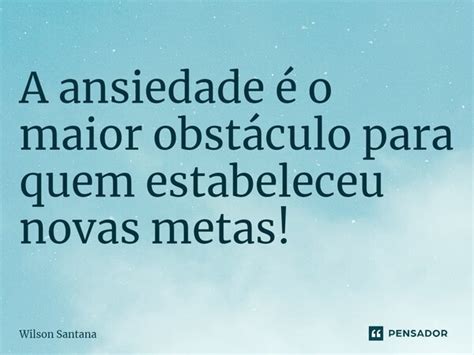 A ansiedade é o maior obstáculo Wilson Santana Pensador