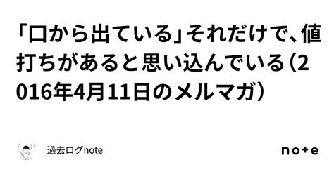 「口から出ている」それだけで、値打ちがあると思い込んでいる（2016年4月11日のメルマガ）｜過去ログnote