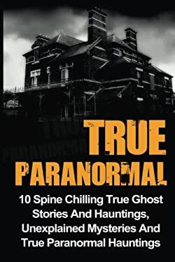 True Paranormal Spine Chilling True Ghost Stories And Hauntings