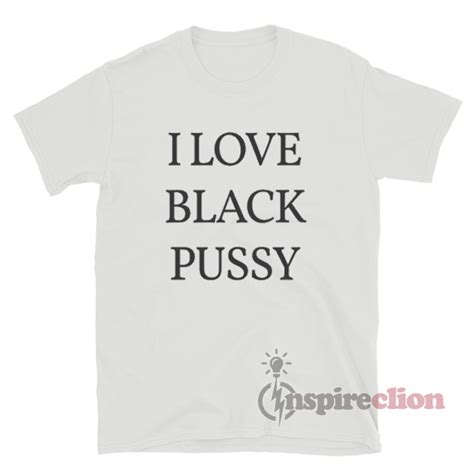 I Love Black Pussy T Shirt For Women Or Men Inspireclion