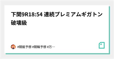 ️‍🔥下関9r18 54 連続プレミアムギガトン破壊級 ️‍🔥｜ 競艇予想 競輪予想 万舟 万車｜note