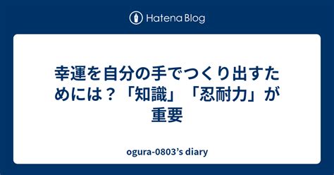 幸運を自分の手でつくり出すためには？「知識」「忍耐力」が重要 Ogura 0803s Diary