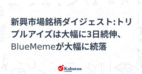 新興市場銘柄ダイジェストトリプルアイズは大幅に3日続伸、bluememeが大幅に続落 個別株 株探ニュース