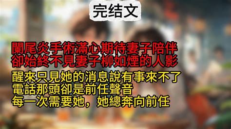 🍁【柳如煙】闌尾炎手術滿心期待妻子陪伴，卻始終不見妻子柳如煙的人影。醒來只見她的消息說有事來不了，電話那頭卻是前任聲音。每一次需要她，她總奔向