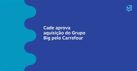 Cade Aprova Aquisição Do Grupo Big Pelo Carrefour Meio