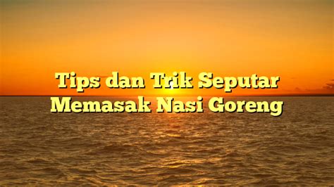 Tips Dan Trik Seputar Memasak Nasi Goreng Realita Warga