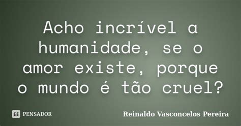 Acho Incrível A Humanidade Se O Amor Reinaldo Vasconcelos Pereira