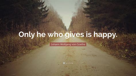 Johann Wolfgang Von Goethe Quote “only He Who Gives Is Happy”