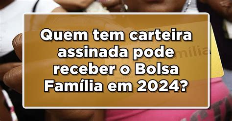 Quem Tem Carteira Assinada Pode Receber O Bolsa Família Em 2024