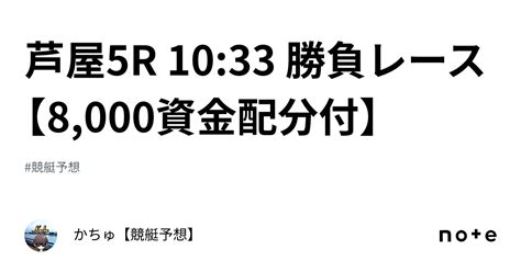 📝芦屋5r 10 33 🏅勝負レース【8 000資金配分付】｜かちゅ【競艇予想】