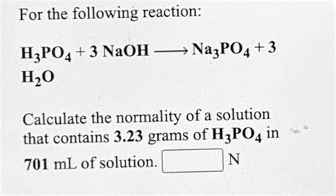 SOLVED: For the following reaction: H3PO4 + 3 NaOH â†’ Na3PO4 + 3 H2O Calculate the normality of ...