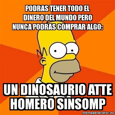 Meme Homer Podras Tener Todo El Dinero Del Mundo Pero Nunca Podras