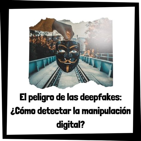 El Peligro De Las Deepfakes ¿cómo Detectar La Manipulación