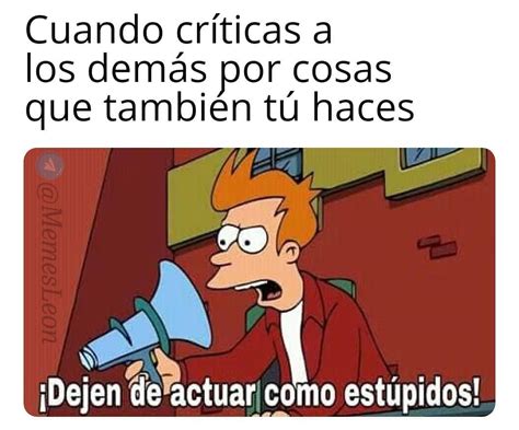 Cuando críticas a los demás por cosas que también tú haces Dejen de