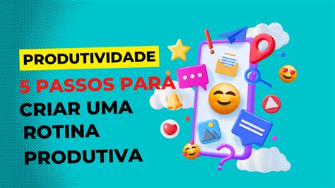 Dicas De Produtividade 5 Passos Para Criar Uma Rotina Produtiva