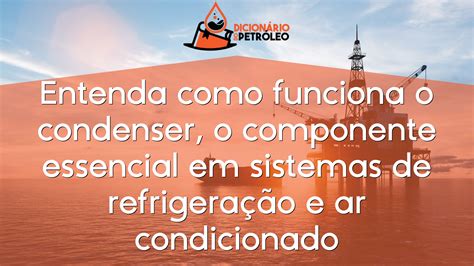 Entenda Como Funciona O Condenser O Componente Essencial Em Sistemas