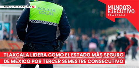 Tlaxcala Lidera Como El Estado M S Seguro De M Xico Por Tercer Semestre