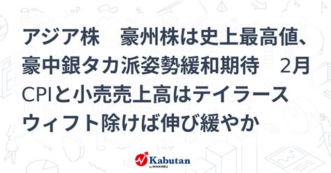 アジア株 豪州株は史上最高値、豪中銀タカ派姿勢緩和期待 2月cpiと小売売上高はテイラースウィフト除けば伸び緩やか 市況 株探ニュース