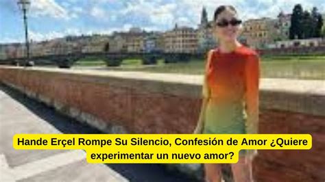 Hande Er El Rompe Su Silencio Confesi N De Amor Quiere Experimentar