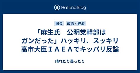 「麻生氏 公明党幹部はガンだった」ハッキリ、スッキリ 高市大臣iaeaでキッパリ反論 晴れたり曇ったり