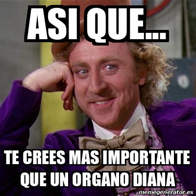 Meme Willy Wonka Asi Que Te Crees Mas Importante Que Un Organo