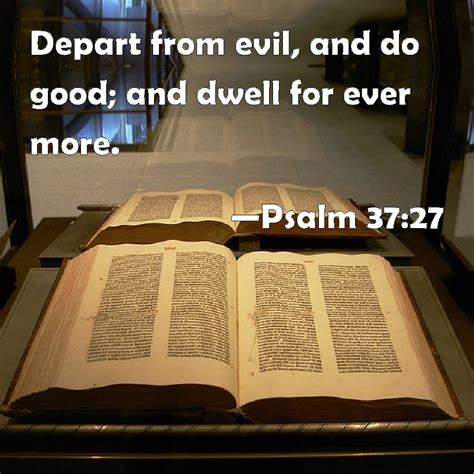 Psalm 37:27 Depart from evil, and do good; and dwell for ever more.