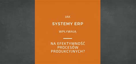 Wpływ systemów ERP na efektywność procesów produkcyjnych