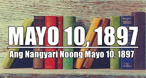 Mayo 10 1897 Pangyayari Ang Nangyari Noong Mayo 10 1897