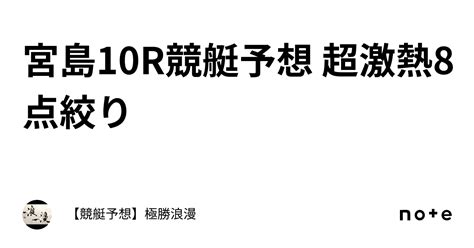 宮島10r🔥競艇予想 超激熱🔥8点絞り｜【競艇予想】極勝浪漫