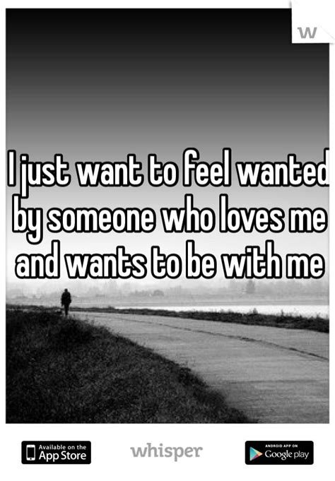 I Just Want To Feel Wanted By Someone Who Loves Me And Wants To Be With