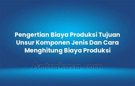 Pengertian Biaya Produksi Tujuan Unsur Komponen Jenis Dan Cara