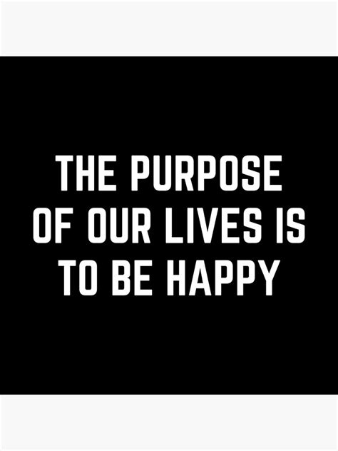 The Purpose Of Our Lives Is To Be Happy Poster For Sale By