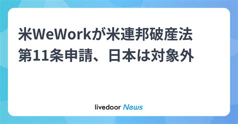 米weworkが米連邦破産法第11条申請、日本は対象外 2023年11月7日掲載 ライブドアニュース