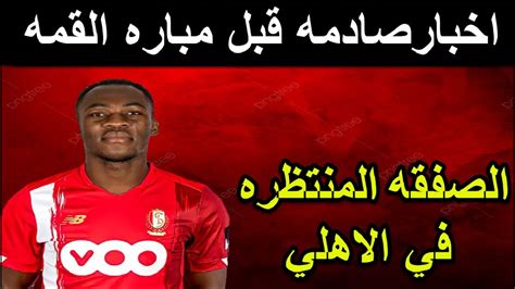 صفقه المهاجم الصفقه المنتظره في الاهلي و اخبار صادمه قبل مباره الزمالك