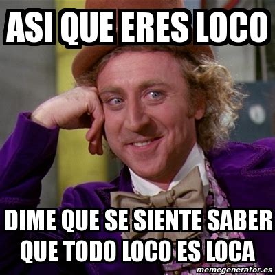 Meme Willy Wonka Asi Que Eres Loco Dime Que Se Siente Saber Que Todo