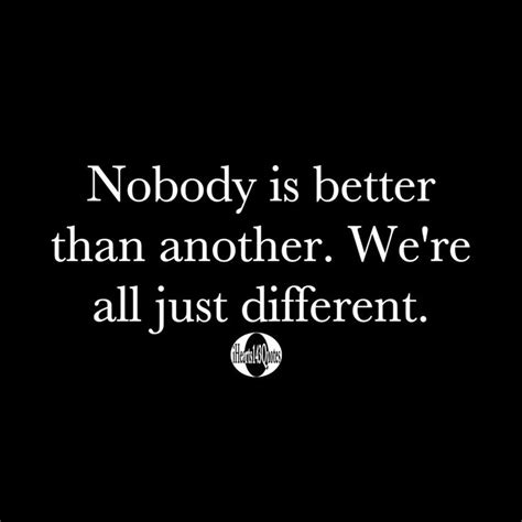 Nobody Is Better Than Another We Re All Just Different In