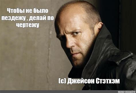 Мем: "Чтобы не было пездежу , делай по чертежу (с) Джейсон Стэтхэм ...