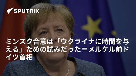 ミンスク合意は「ウクライナに時間を与える」ための試みだった＝メルケル前ドイツ首相 2022年12月7日 Sputnik 日本