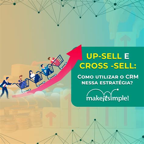 Como utilizar o CRM na estratégia de up sell e cross sell Make It Simple