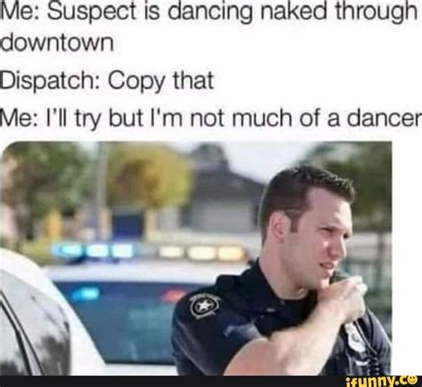 Me Suspect Is Dancing Naked Through Downtown Dispatch Copy That Me I