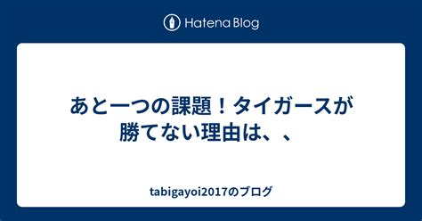 あと一つの課題！タイガースが勝てない理由は、、 Tabigayoi2017のブログ