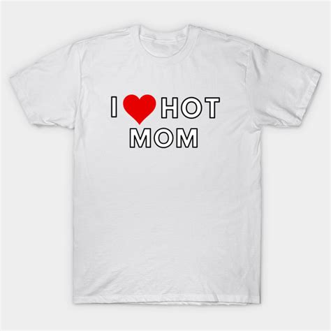 I Love Hot Mom Hot Moms T Shirt Teepublic