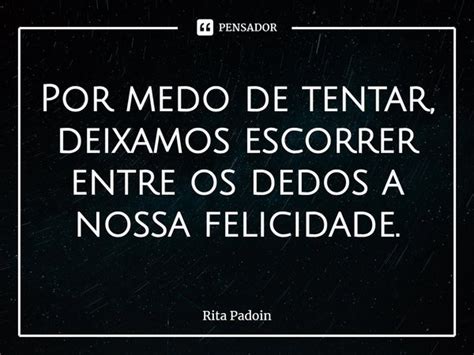 Por Medo De Tentar Deixamos Escorrer Rita Padoin Pensador