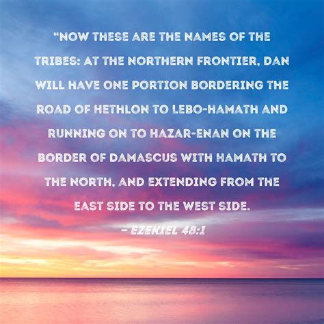 Ezekiel 48:1 "Now these are the names of the tribes: At the northern